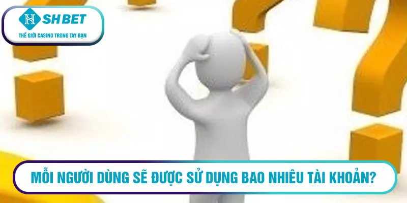 Mỗi người dùng sẽ được sử dụng bao nhiêu tài khoản?